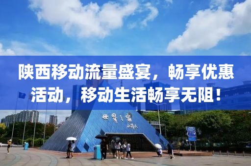 陜西移動流量盛宴，暢享優(yōu)惠活動，移動生活暢享無阻！