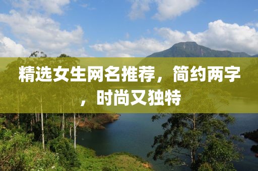 精選女生網(wǎng)名推薦，簡(jiǎn)約兩字，時(shí)尚又獨(dú)特