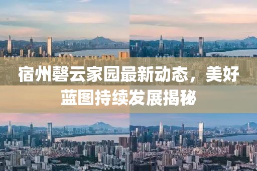 宿州磬云家園最新動態(tài)，美好藍(lán)圖持續(xù)發(fā)展揭秘