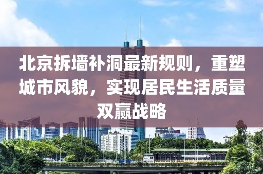 北京拆墻補洞最新規(guī)則，重塑城市風貌，實現(xiàn)居民生活質(zhì)量雙贏戰(zhàn)略
