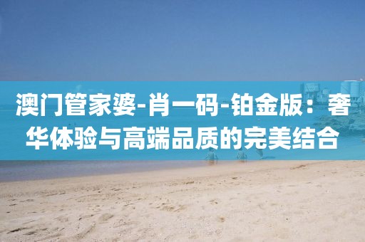 澳門管家婆-肖一碼-鉑金版：奢華體驗(yàn)與高端品質(zhì)的完美結(jié)合
