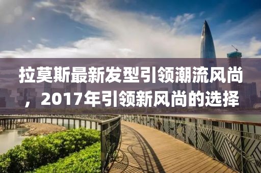 拉莫斯最新發(fā)型引領(lǐng)潮流風(fēng)尚，2017年引領(lǐng)新風(fēng)尚的選擇