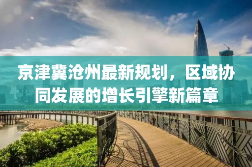 京津冀滄州最新規(guī)劃，區(qū)域協(xié)同發(fā)展的增長引擎新篇章