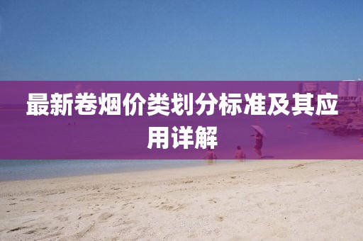 最新卷煙價(jià)類劃分標(biāo)準(zhǔn)及其應(yīng)用詳解