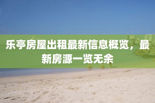 樂亭房屋出租最新信息概覽，最新房源一覽無余