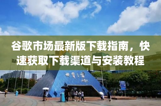 谷歌市場最新版下載指南，快速獲取下載渠道與安裝教程