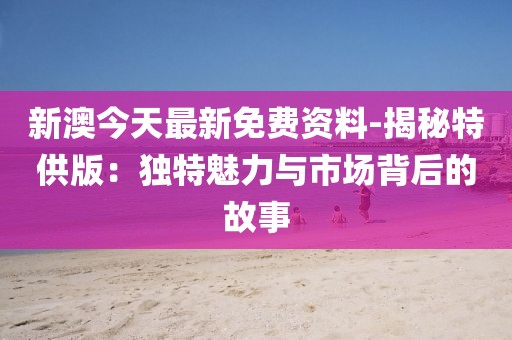 新澳今天最新免費(fèi)資料-揭秘特供版：獨(dú)特魅力與市場(chǎng)背后的故事