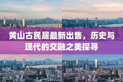 黃山古民居最新出售，歷史與現(xiàn)代的交融之美探尋