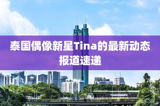 泰國偶像新星Tina的最新動態(tài)報(bào)道速遞