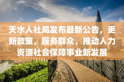 天水人社局發(fā)布最新公告，更新政策，服務(wù)群眾，推動(dòng)人力資源社會(huì)保障事業(yè)新發(fā)展