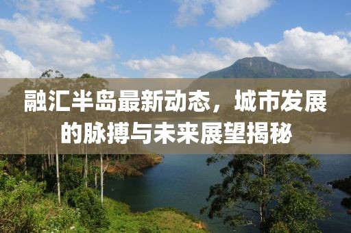 融匯半島最新動(dòng)態(tài)，城市發(fā)展的脈搏與未來(lái)展望揭秘