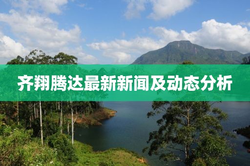 齊翔騰達(dá)最新新聞及動(dòng)態(tài)分析