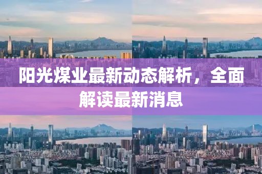 陽(yáng)光煤業(yè)最新動(dòng)態(tài)解析，全面解讀最新消息