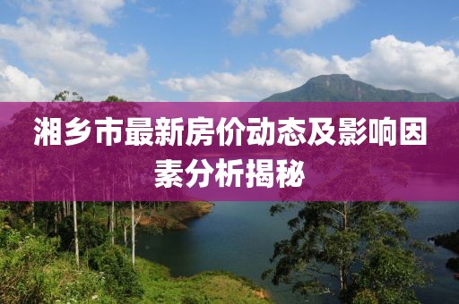 湘鄉(xiāng)市最新房價動態(tài)及影響因素分析揭秘