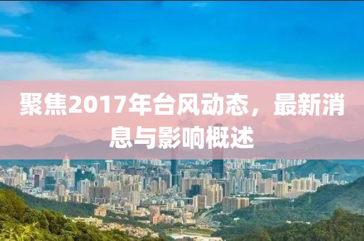聚焦2017年臺風動態(tài)，最新消息與影響概述