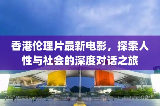 香港倫理片最新電影，探索人性與社會(huì)的深度對(duì)話之旅