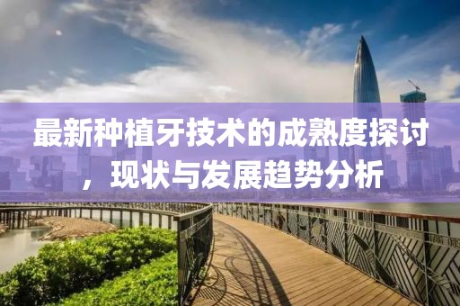 最新種植牙技術(shù)的成熟度探討，現(xiàn)狀與發(fā)展趨勢分析