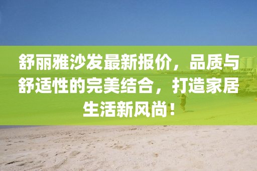 舒麗雅沙發(fā)最新報價，品質與舒適性的完美結合，打造家居生活新風尚！