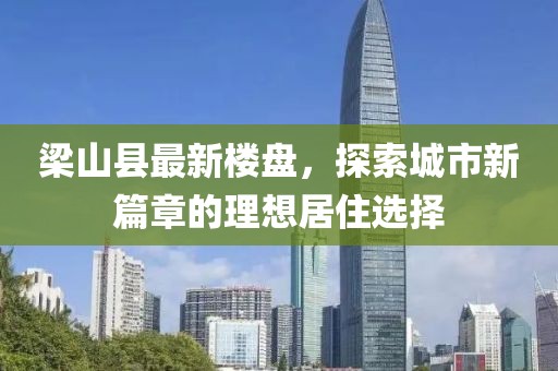 梁山縣最新樓盤，探索城市新篇章的理想居住選擇