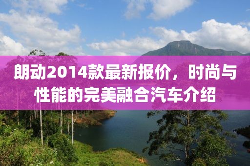 朗動(dòng)2014款最新報(bào)價(jià)，時(shí)尚與性能的完美融合汽車介紹