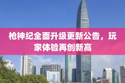 槍神紀全面升級更新公告，玩家體驗再創(chuàng)新高
