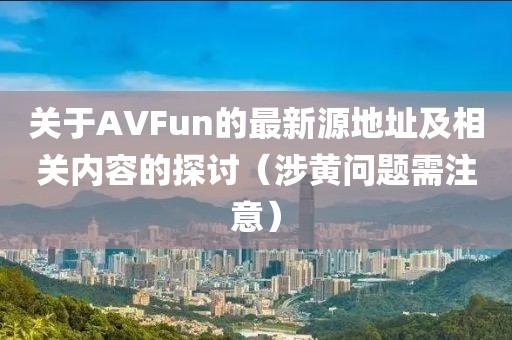 關(guān)于AVFun的最新源地址及相關(guān)內(nèi)容的探討（涉黃問題需注意）
