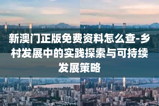 新澳門正版免費(fèi)資料怎么查-鄉(xiāng)村發(fā)展中的實(shí)踐探索與可持續(xù)發(fā)展策略