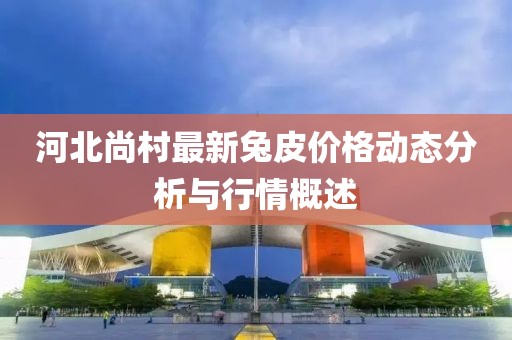 河北尚村最新兔皮價(jià)格動(dòng)態(tài)分析與行情概述
