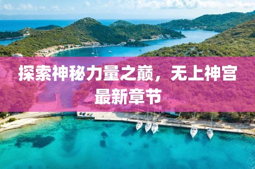 探索神秘力量之巔，無(wú)上神宮最新章節(jié)