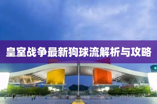 皇室戰(zhàn)爭最新狗球流解析與攻略