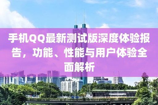 手機(jī)QQ最新測試版深度體驗(yàn)報(bào)告，功能、性能與用戶體驗(yàn)全面解析