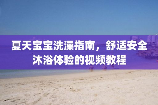 夏天寶寶洗澡指南，舒適安全沐浴體驗(yàn)的視頻教程