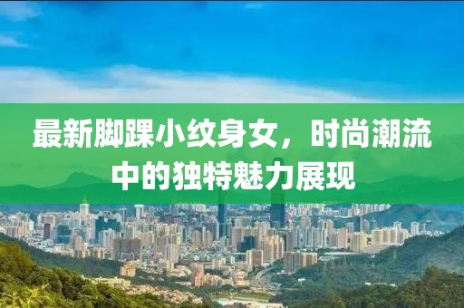 最新腳踝小紋身女，時尚潮流中的獨特魅力展現(xiàn)