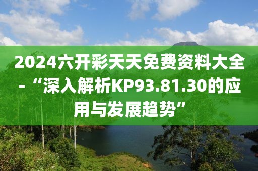 2024六開彩天天免費資料大全-“深入解析KP93.81.30的應用與發(fā)展趨勢”