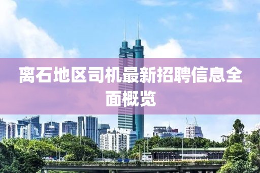 離石地區(qū)司機最新招聘信息全面概覽