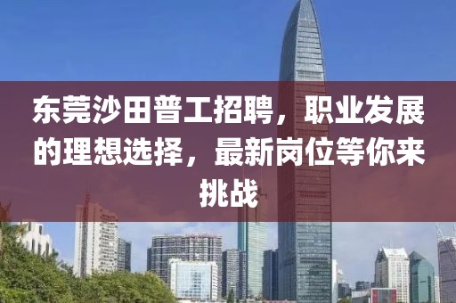 東莞沙田普工招聘，職業(yè)發(fā)展的理想選擇，最新崗位等你來(lái)挑戰(zhàn)