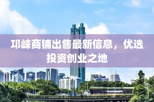 邛崍商鋪出售最新信息，優(yōu)選投資創(chuàng)業(yè)之地