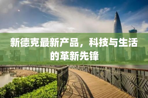 新德克最新產(chǎn)品，科技與生活的革新先鋒