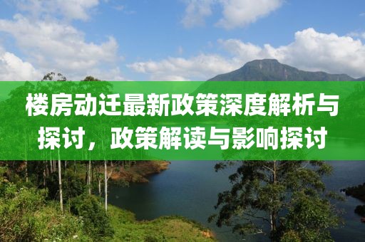 樓房動遷最新政策深度解析與探討，政策解讀與影響探討