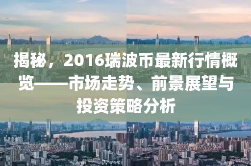 揭秘，2016瑞波幣最新行情概覽——市場走勢、前景展望與投資策略分析