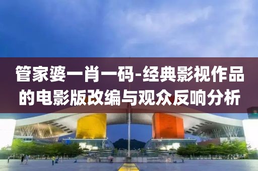 管家婆一肖一碼-經(jīng)典影視作品的電影版改編與觀眾反響分析