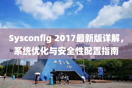 Sysconfig 2017最新版詳解，系統(tǒng)優(yōu)化與安全性配置指南