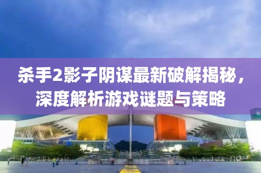 殺手2影子陰謀最新破解揭秘，深度解析游戲謎題與策略
