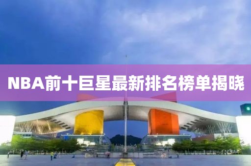 NBA前十巨星最新排名榜單揭曉