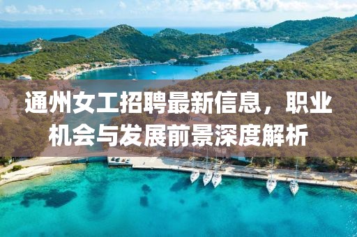 通州女工招聘最新信息，職業(yè)機會與發(fā)展前景深度解析