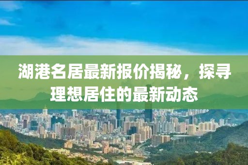 湖港名居最新報價揭秘，探尋理想居住的最新動態(tài)
