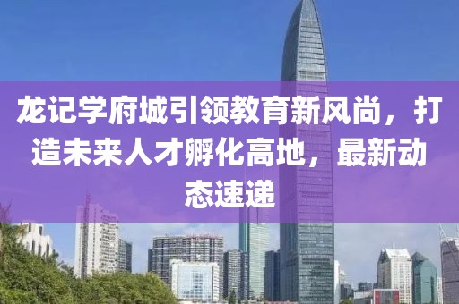 龍記學(xué)府城引領(lǐng)教育新風(fēng)尚，打造未來(lái)人才孵化高地，最新動(dòng)態(tài)速遞