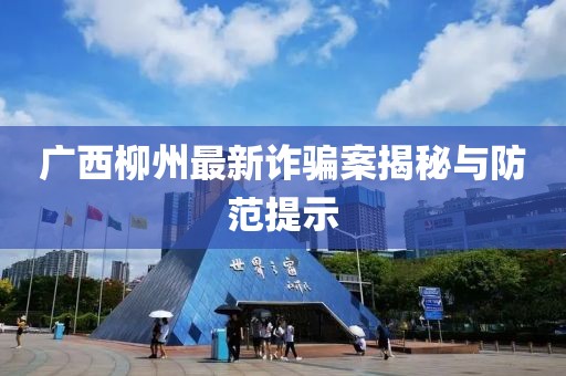 廣西柳州最新詐騙案揭秘與防范提示