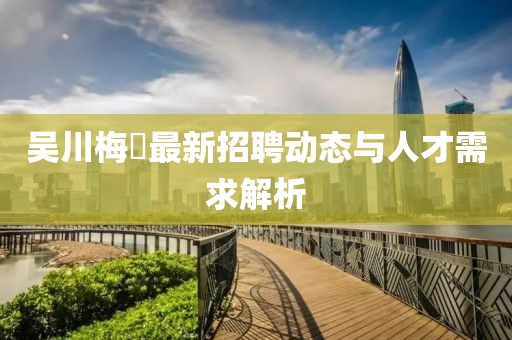 吳川梅菉最新招聘動(dòng)態(tài)與人才需求解析