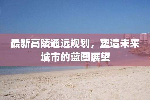 最新高陵通遠規(guī)劃，塑造未來城市的藍圖展望